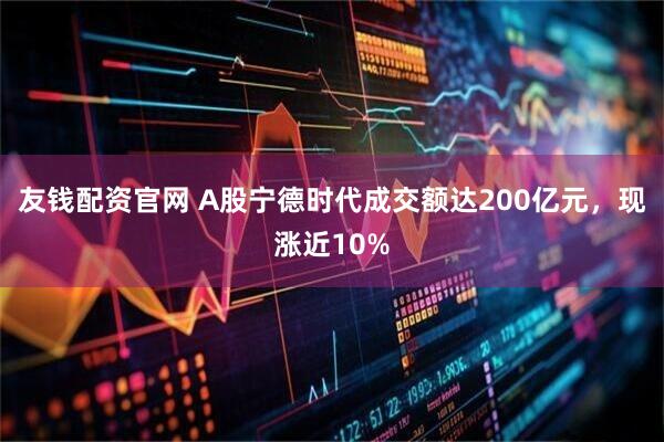 友钱配资官网 A股宁德时代成交额达200亿元，现涨近10%