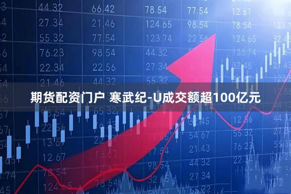 期货配资门户 寒武纪-U成交额超100亿元