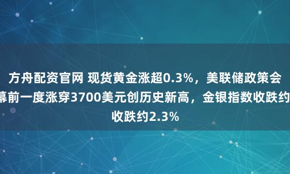 方舟配资官网 现货黄金涨超0.3%，美联储政策会议开幕前一度涨穿3700美元创历史新高，金银指数收跌约2.3%