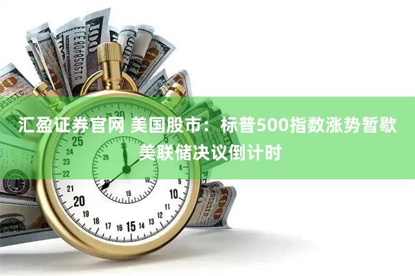 汇盈证券官网 美国股市：标普500指数涨势暂歇 美联储决议倒计时
