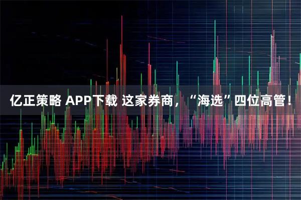亿正策略 APP下载 这家券商，“海选”四位高管！
