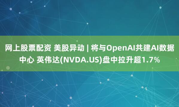 网上股票配资 美股异动 | 将与OpenAI共建AI数据中心 英伟达(NVDA.US)盘中拉升超1.7%