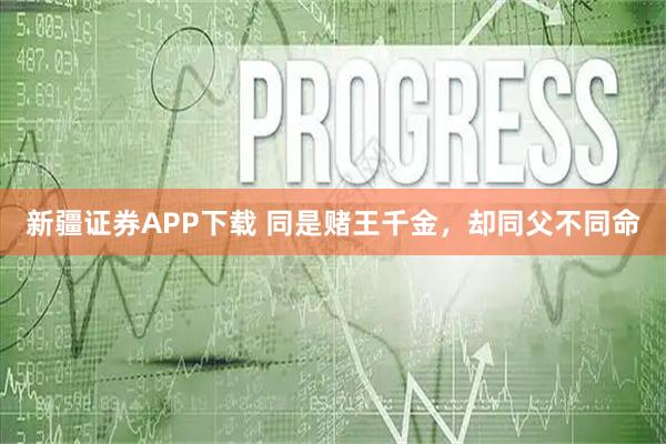 新疆证券APP下载 同是赌王千金，却同父不同命