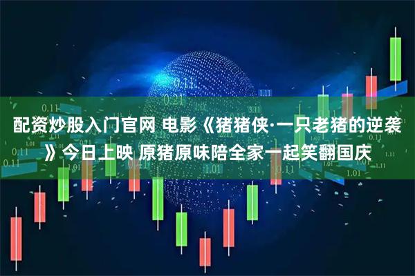 配资炒股入门官网 电影《猪猪侠·一只老猪的逆袭》今日上映 原猪原味陪全家一起笑翻国庆