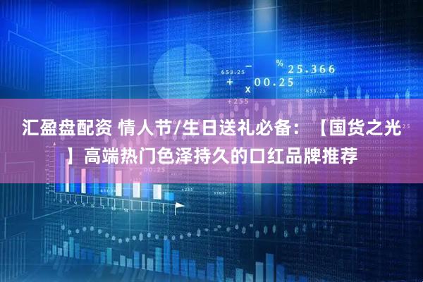 汇盈盘配资 情人节/生日送礼必备：【国货之光】高端热门色泽持久的口红品牌推荐