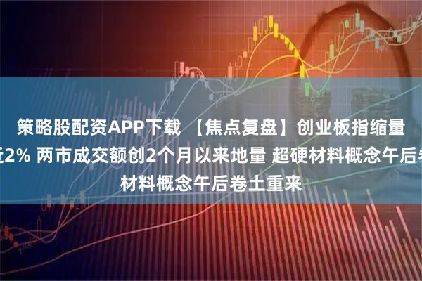 策略股配资APP下载 【焦点复盘】创业板指缩量反弹涨近2% 两市成交额创2个月以来地量 超硬材料概念午后卷土重来