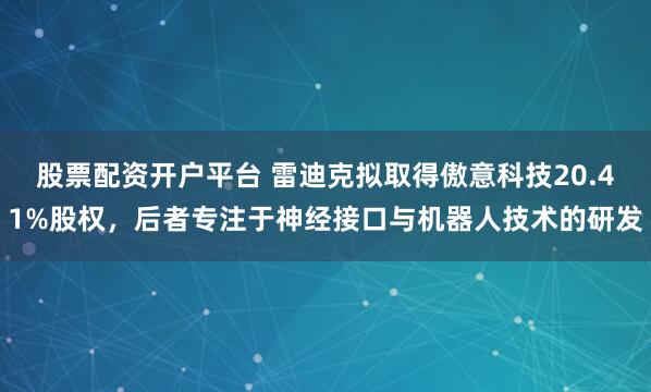 股票配资开户平台 雷迪克拟取得傲意科技20.41%股权，后者专注于神经接口与机器人技术的研发