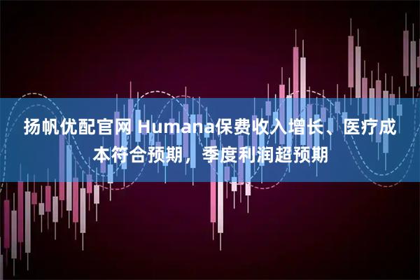 扬帆优配官网 Humana保费收入增长、医疗成本符合预期，季度利润超预期