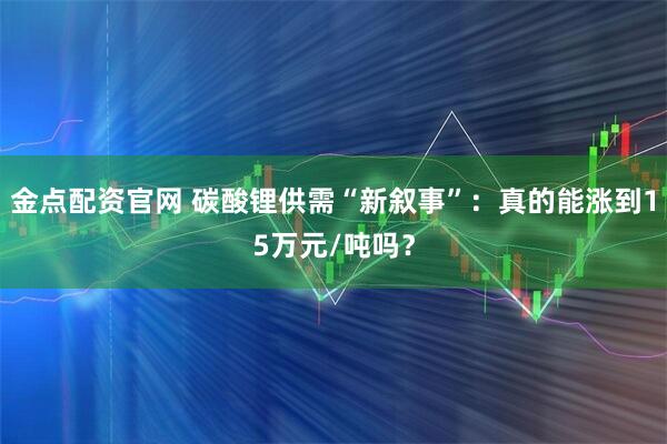 金点配资官网 碳酸锂供需“新叙事”：真的能涨到15万元/吨吗？