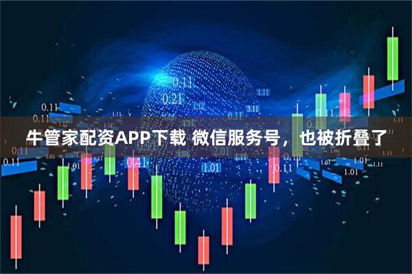 牛管家配资APP下载 微信服务号，也被折叠了