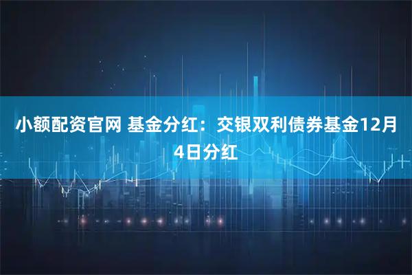 小额配资官网 基金分红：交银双利债券基金12月4日分红