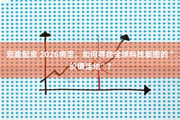 冠盈配资 2026将至，如何寻找全球科技版图的“价值洼地”？