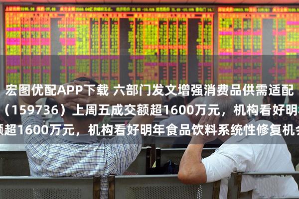 宏图优配APP下载 六部门发文增强消费品供需适配性，食品饮料ETF天弘（159736）上周五成交额超1600万元，机构看好明年食品饮料系统性修复机会