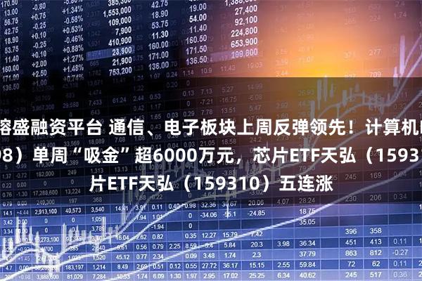 镕盛融资平台 通信、电子板块上周反弹领先！计算机ETF（159998）单周“吸金”超6000万元，芯片ETF天弘（159310）五连涨