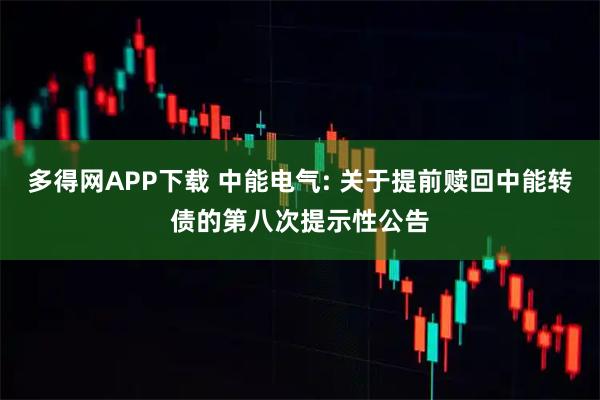 多得网APP下载 中能电气: 关于提前赎回中能转债的第八次提示性公告