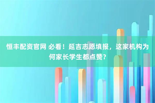 恒丰配资官网 必看！延吉志愿填报，这家机构为何家长学生都点赞？