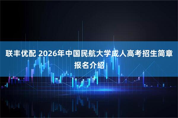 联丰优配 2026年中国民航大学成人高考招生简章报名介绍
