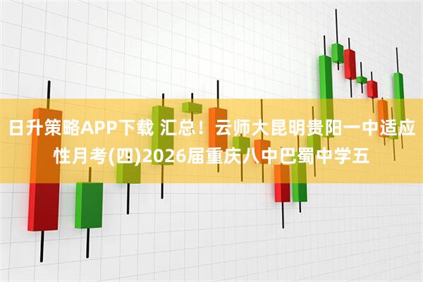 日升策略APP下载 汇总！云师大昆明贵阳一中适应性月考(四)2026届重庆八中巴蜀中学五