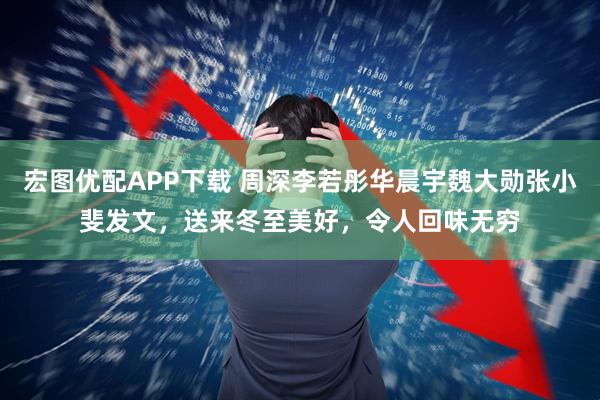 宏图优配APP下载 周深李若彤华晨宇魏大勋张小斐发文，送来冬至美好，令人回味无穷