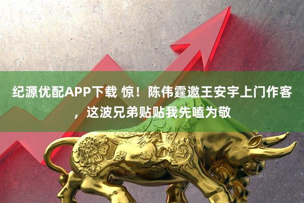 纪源优配APP下载 惊！陈伟霆邀王安宇上门作客，这波兄弟贴贴我先嗑为敬