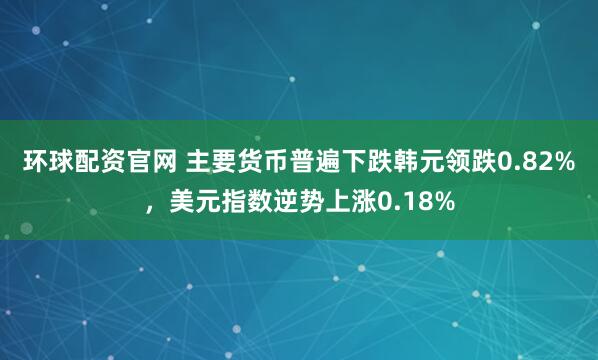 环球配资官网 主要货币普遍下跌韩元领跌0.82%，美元指数逆势上涨0.18%