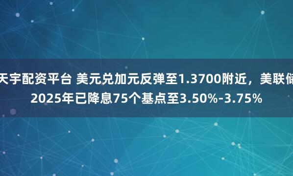 天宇配资平台 美元兑加元反弹至1.3700附近，美联储2025年已降息75个基点至3.50%-3.75%