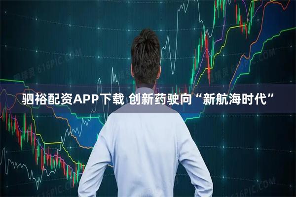 驷裕配资APP下载 创新药驶向“新航海时代”