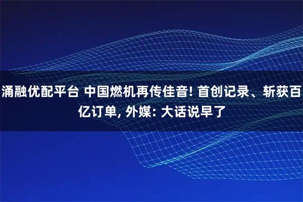 涌融优配平台 中国燃机再传佳音! 首创记录、斩获百亿订单, 外媒: 大话说早了
