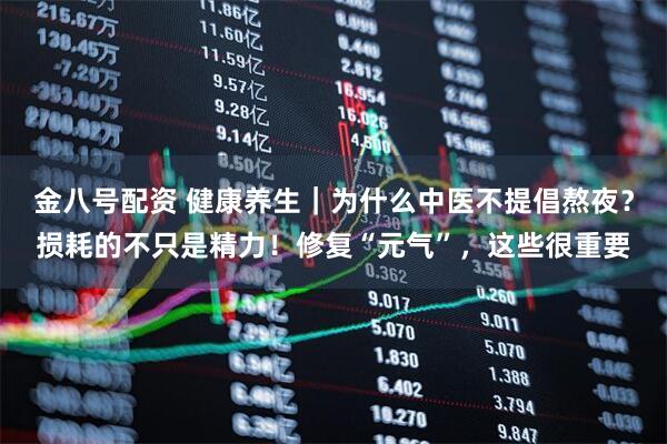 金八号配资 健康养生｜为什么中医不提倡熬夜？损耗的不只是精力！修复“元气”，这些很重要