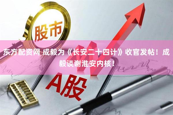 东方配资网 成毅为《长安二十四计》收官发帖！成毅谈谢淮安内核！