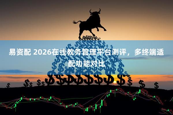 易资配 2026在线教务管理平台测评，多终端适配功能对比