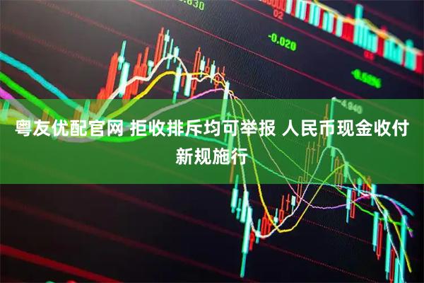 粤友优配官网 拒收排斥均可举报 人民币现金收付新规施行