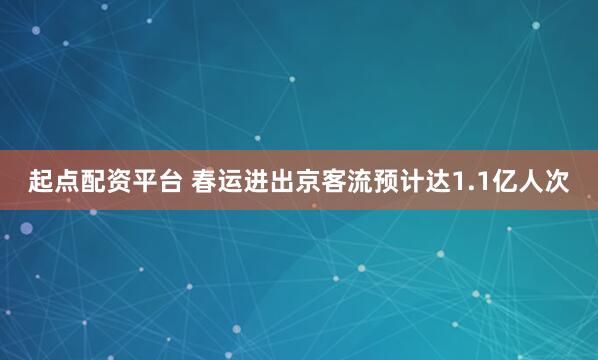 起点配资平台 春运进出京客流预计达1.1亿人次