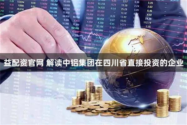 益配资官网 解读中铝集团在四川省直接投资的企业