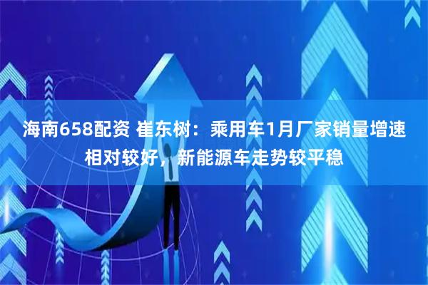 海南658配资 崔东树：乘用车1月厂家销量增速相对较好，新能源车走势较平稳